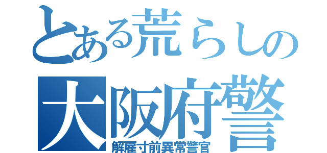 とある荒らしの大阪府警（解雇寸前異常警官）