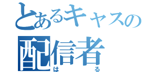 とあるキャスの配信者（はる）