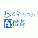 とあるキャスの配信者（はる）