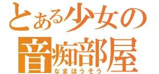 とある少女の音痴部屋（なまほうそう）