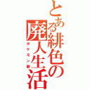 とある緋色の廃人生活（ポケモン勢）