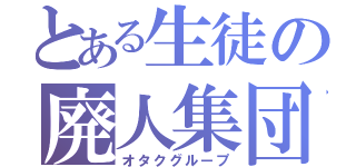 とある生徒の廃人集団（オタクグループ）