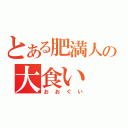 とある肥満人の大食い（おおぐい）