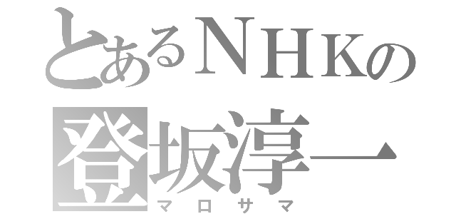 とあるＮＨＫの登坂淳一（マロサマ）