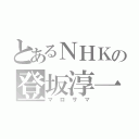 とあるＮＨＫの登坂淳一（マロサマ）