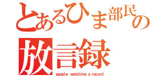 とあるひま部民の放言録（ｐｅｏｐｌｅ  ｗａｔｃｈｉｎｇ ａ ｒｅｃｏｒｄ）