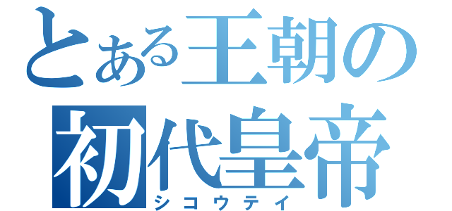 とある王朝の初代皇帝（シコウテイ）