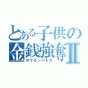 とある子供の金銭強奪Ⅱ（ポケモンバトル）