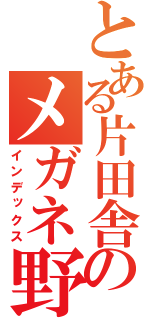 とある片田舎のメガネ野（インデックス）