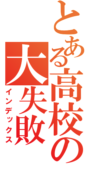 とある高校の大失敗（インデックス）