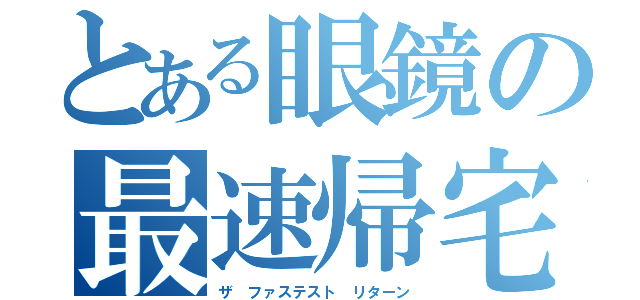 とある眼鏡の最速帰宅（ザ ファステスト リターン）