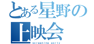 とある星野の上映会（ｓｃｒｅｅｎｉｎｇ ｐａｒｔｙ）