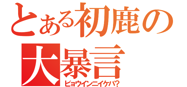 とある初鹿の大暴言（ビョウインニイケバ？）