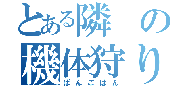 とある隣の機体狩り（ばんごはん）