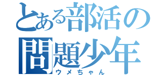 とある部活の問題少年（ウメちゃん）