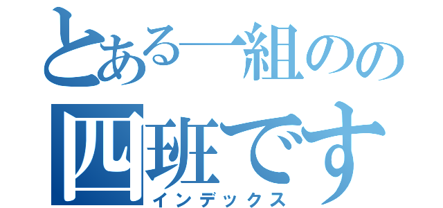 とある一組のの四班です（インデックス）