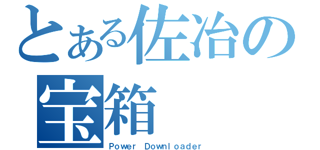 とある佐冶の宝箱（Ｐｏｗｅｒ Ｄｏｗｎｌｏａｄｅｒ）