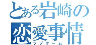 とある岩崎の恋愛事情（ラブゲーム）