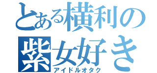 とある横利の紫女好き（アイドルオタク）