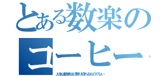 とある数楽のコーヒー臭（人生は数学ほど割り切れるものでない）