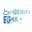 とある劇部の歌唄い（うた）