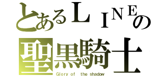 とあるＬＩＮＥの聖黒騎士（Ｇｌｏｒｙ ｏｆ  ｔｈｅ ｓｈａｄｏｗ）