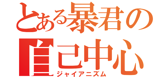 とある暴君の自己中心（ジャイアニズム）