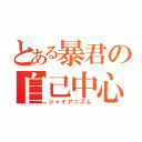 とある暴君の自己中心（ジャイアニズム）