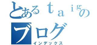 とあるｔａｉｇａｒのブログ（インデックス）