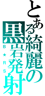 とある綺麗の黒岩発射（Ｂ ★ Ｒ Ｓ）