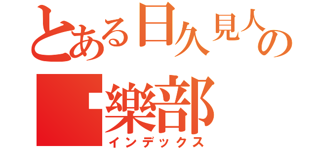 とある日久見人心の俱樂部（インデックス）