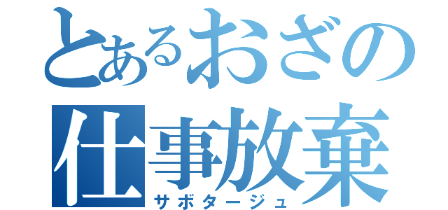 とあるおざの仕事放棄（サボタージュ）