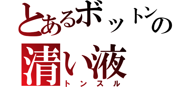 とあるボットンの清い液（トンスル）