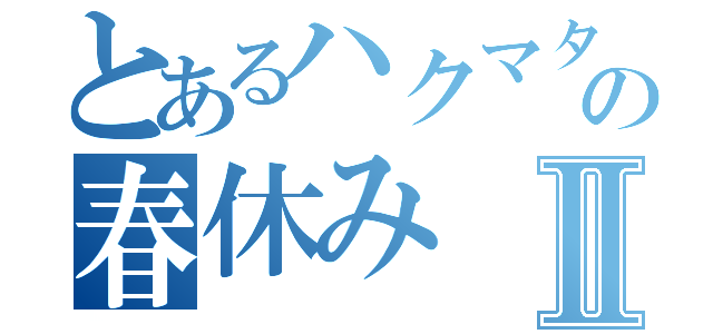 とあるハクマタ部員の春休みⅡ（）