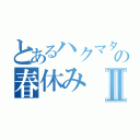 とあるハクマタ部員の春休みⅡ（）