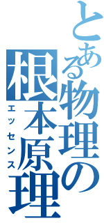 とある物理の根本原理（エッセンス）