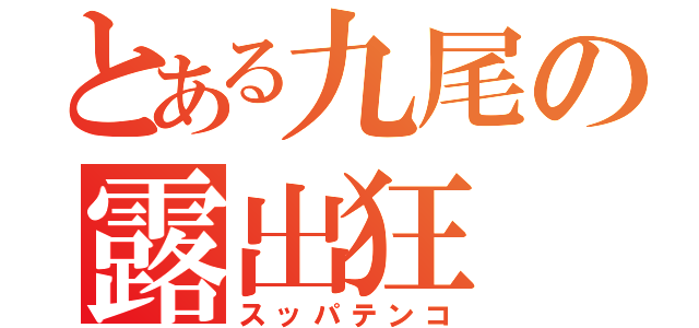 とある九尾の露出狂（スッパテンコ）