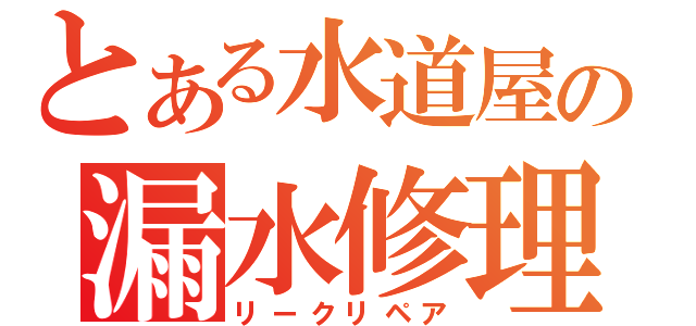 とある水道屋の漏水修理（リークリペア）