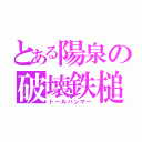 とある陽泉の破壊鉄槌（トールハンマー）