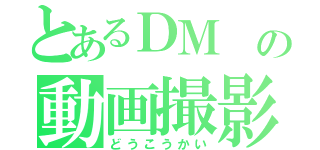 とあるＤＭ の動画撮影（どうこうかい）