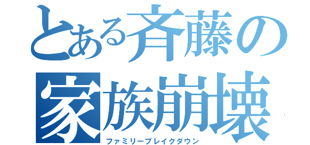 とある斉藤の家族崩壊（ファミリーブレイクダウン）