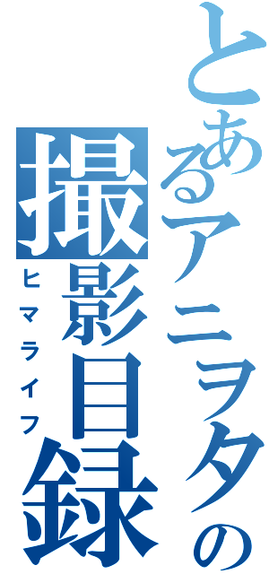 とあるアニヲタの撮影目録（ヒマライフ）