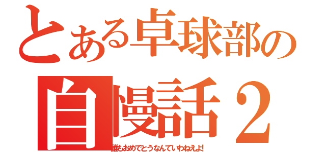 とある卓球部の自慢話２（誰もおめでとうなんていわねえよ！）