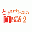 とある卓球部の自慢話２（誰もおめでとうなんていわねえよ！）