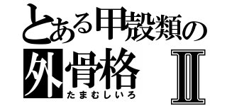 とある甲殻類の外骨格Ⅱ（たまむしいろ）