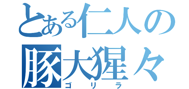 とある仁人の豚大猩々（ゴリラ）