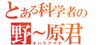 とある科学者の野～原君（キハラアマタ）