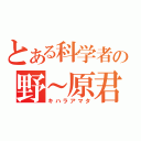 とある科学者の野～原君（キハラアマタ）