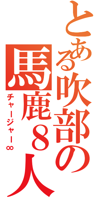 とある吹部の馬鹿８人（チャージャー∞）