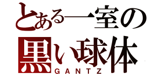 とある一室の黒い球体（ＧＡＮＴＺ）